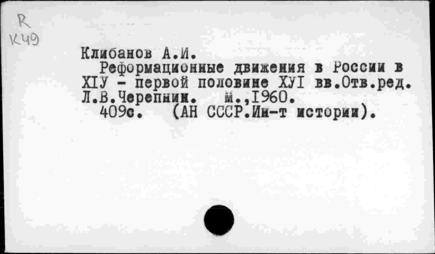 ﻿к \СЧ9
Клмоанов А.и.
Реформационные движения в России в Х1У - первой половине ХЛ вв.Отв.ред. Л.В.Черепнин. м.,1960.
409с. (АН СССР.Им-т истории).